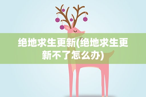绝地求生更新(绝地求生更新不了怎么办)