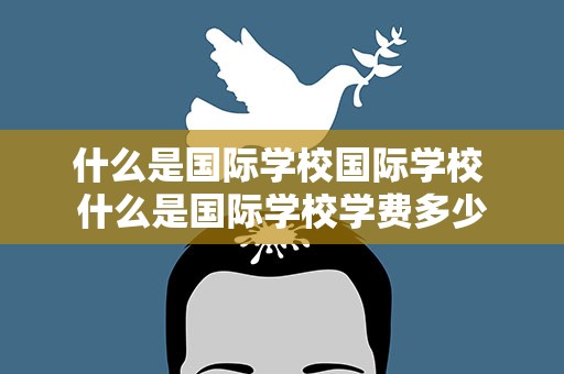 什么是国际学校国际学校 什么是国际学校学费多少