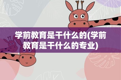 学前教育是干什么的(学前教育是干什么的专业)