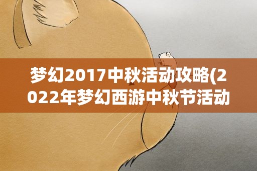 梦幻2017中秋活动攻略(2022年梦幻西游中秋节活动第7章怎么过)
