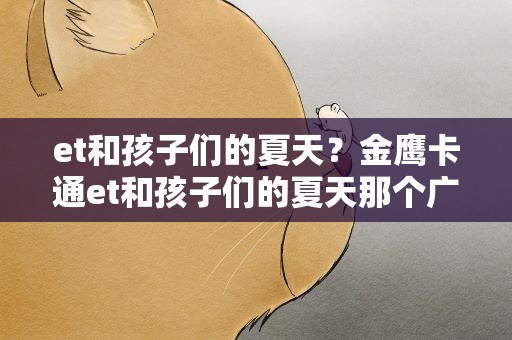 et和孩子们的夏天？金鹰卡通et和孩子们的夏天那个广告里的背景音乐!!!
