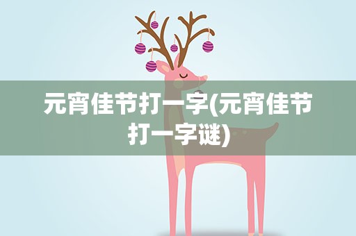 元宵佳节打一字(元宵佳节打一字谜)