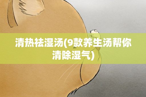 清热祛湿汤(9款养生汤帮你清除湿气)