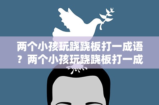 两个小孩玩跷跷板打一成语？两个小孩玩跷跷板打一成语是什么