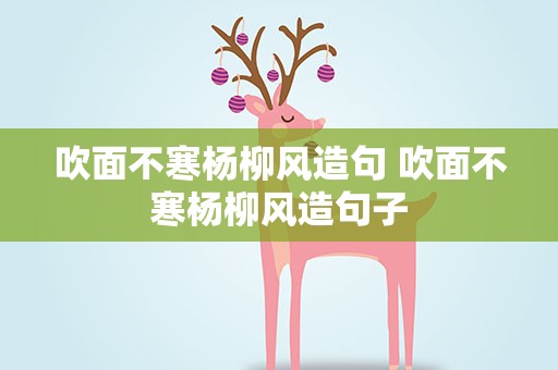 吹面不寒杨柳风造句 吹面不寒杨柳风造句子