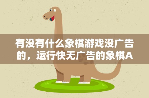 有没有什么象棋游戏没广告的，运行快无广告的象棋APP那个好