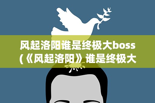 风起洛阳谁是终极大boss(《风起洛阳》谁是终极大boss)