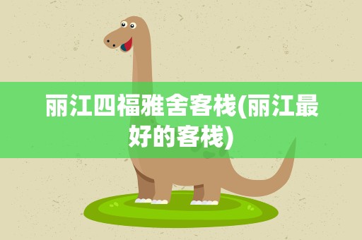 丽江四福雅舍客栈(丽江最好的客栈)
