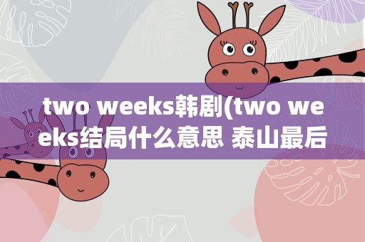 two weeks韩剧(two weeks结局什么意思 泰山最后和)