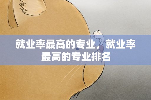 就业率最高的专业，就业率最高的专业排名