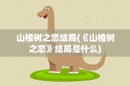 山楂树之恋结局(《山楂树之恋》结局是什么)