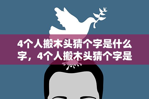 4个人搬木头猜个字是什么字，4个人搬木头猜个字是什么字谜