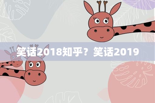 笑话2018知乎？笑话2019