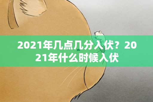 2021年几点几分入伏？2021年什么时候入伏