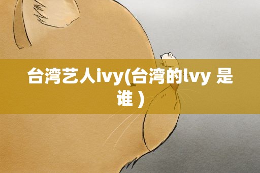 台湾艺人ivy(台湾的lvy 是谁 )