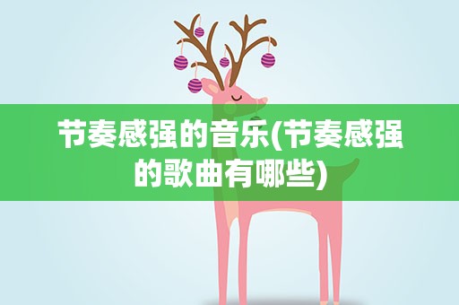 节奏感强的音乐(节奏感强的歌曲有哪些)