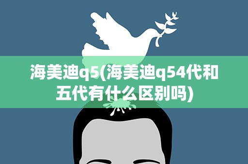 海美迪q5(海美迪q54代和五代有什么区别吗)