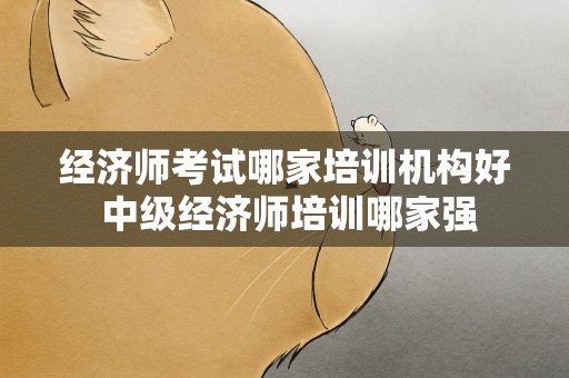 经济师考试哪家培训机构好 中级经济师培训哪家强