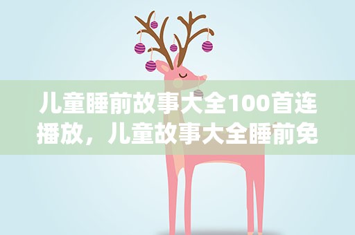 儿童睡前故事大全100首连播放，儿童故事大全睡前免费听(精选10篇)