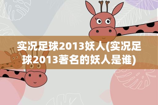 实况足球2013妖人(实况足球2013著名的妖人是谁)