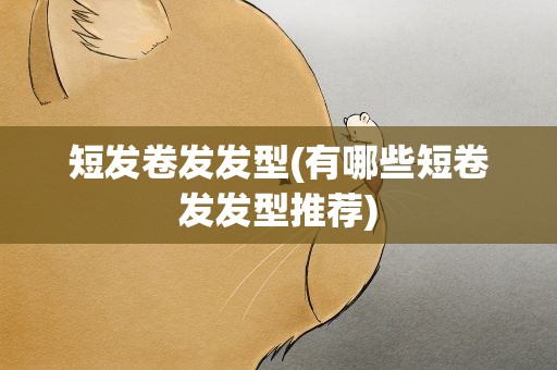 短发卷发发型(有哪些短卷发发型推荐)