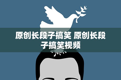 原创长段子搞笑 原创长段子搞笑视频
