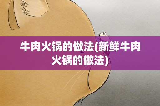 牛肉火锅的做法(新鲜牛肉火锅的做法)