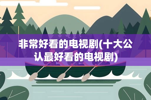 非常好看的电视剧(十大公认最好看的电视剧)