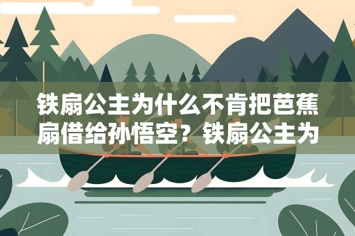 铁扇公主为什么不肯把芭蕉扇借给孙悟空？铁扇公主为什么不想把芭蕉扇借给孙悟空