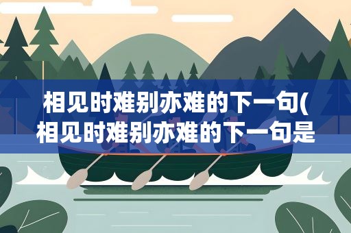 相见时难别亦难的下一句(相见时难别亦难的下一句是啥)