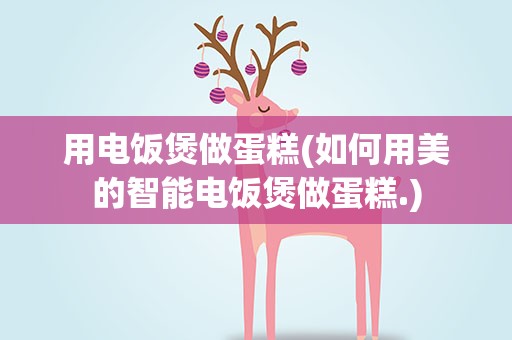 用电饭煲做蛋糕(如何用美的智能电饭煲做蛋糕.)