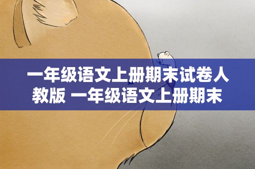 一年级语文上册期末试卷人教版 一年级语文上册期末考试卷人教版