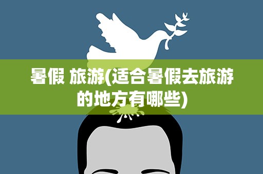 暑假 旅游(适合暑假去旅游的地方有哪些)