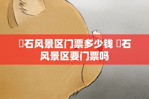 礐石风景区门票多少钱 礐石风景区要门票吗