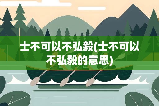 士不可以不弘毅(士不可以不弘毅的意思)