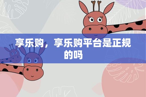 享乐购，享乐购平台是正规的吗