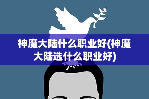 神魔大陆什么职业好(神魔大陆选什么职业好)