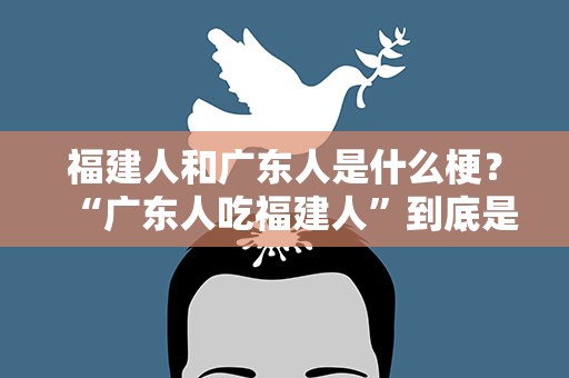 福建人和广东人是什么梗？“广东人吃福建人”到底是什么梗