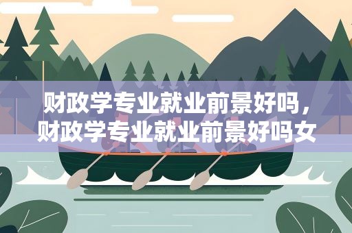 财政学专业就业前景好吗，财政学专业就业前景好吗女生