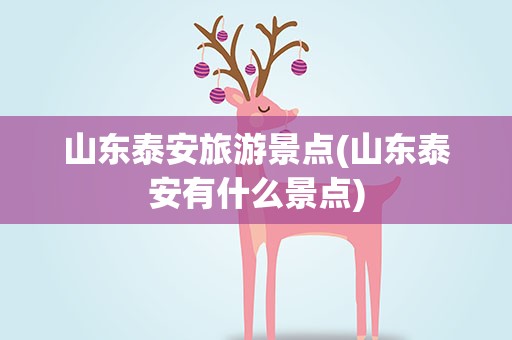 山东泰安旅游景点(山东泰安有什么景点)