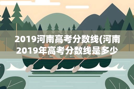 2019河南高考分数线(河南2019年高考分数线是多少)