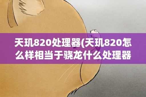 天玑820处理器(天玑820怎么样相当于骁龙什么处理器)