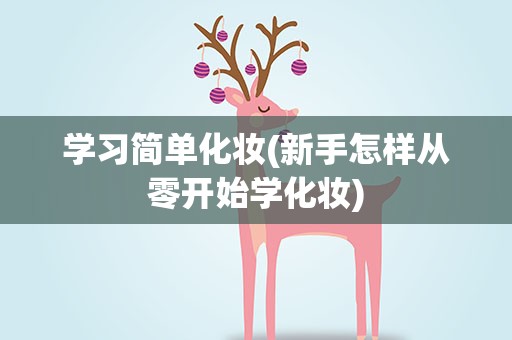 学习简单化妆(新手怎样从零开始学化妆)