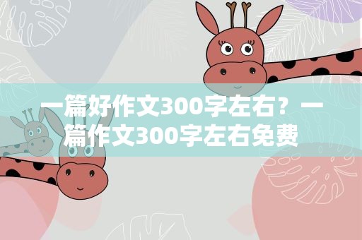 一篇好作文300字左右？一篇作文300字左右免费