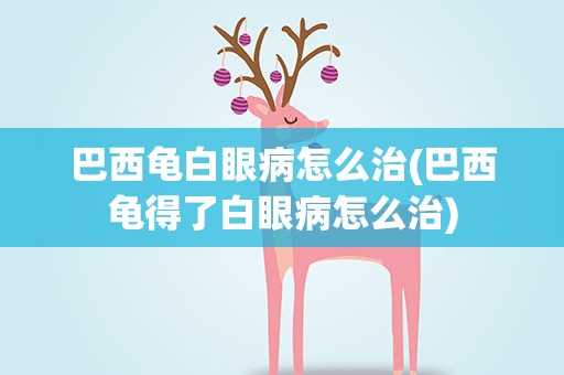 巴西龟白眼病怎么治(巴西龟得了白眼病怎么治)