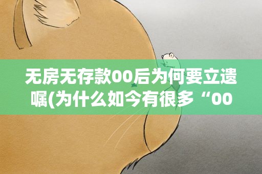 无房无存款00后为何要立遗嘱(为什么如今有很多“00后”开始立遗嘱这反映了哪些问题)