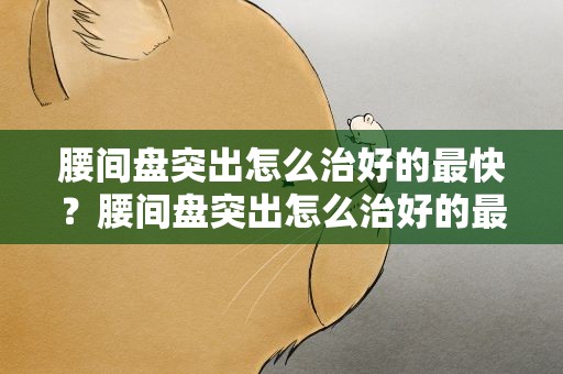 腰间盘突出怎么治好的最快？腰间盘突出怎么治好的最快运动