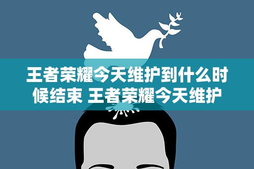 王者荣耀今天维护到什么时候结束 王者荣耀今天维护到什么时候结束啊