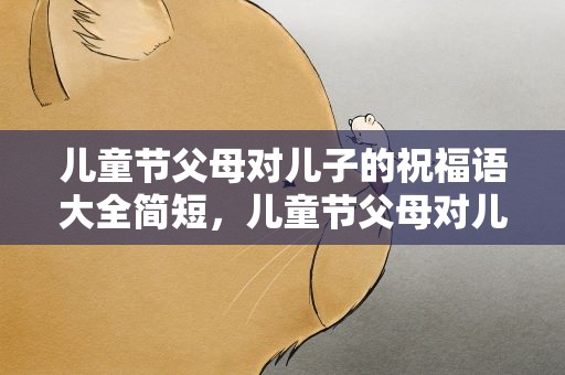 儿童节父母对儿子的祝福语大全简短，儿童节父母对儿子的祝福语大全简短一点