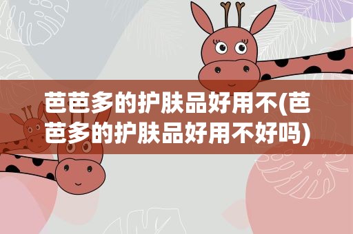 芭芭多的护肤品好用不(芭芭多的护肤品好用不好吗)